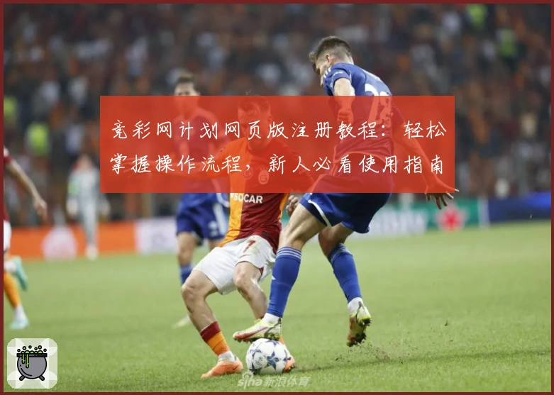 竞彩网计划网页版注册教程：轻松掌握操作流程，新人必看使用指南