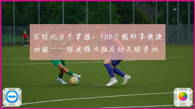 实时比分尽掌握,App下载即享便捷功能——球迷强力推荐的足球资讯平台