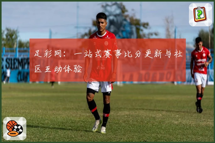 足彩网:一站式赛事比分更新与社区互动体验