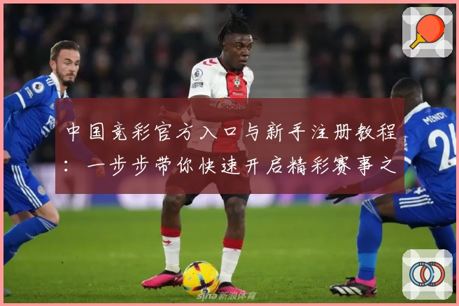 中国竞彩官方入口与新手注册教程：一步步带你快速开启精彩赛事之旅