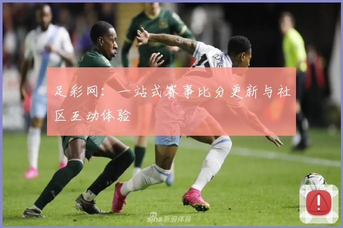 足彩网:一站式赛事比分更新与社区互动体验
