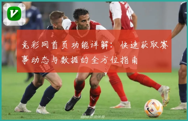 竟彩网首页功能详解:快速获取赛事动态与数据的全方位指南