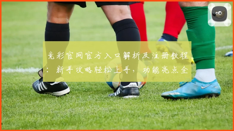 竞彩官网官方入口解析及注册教程：新手攻略轻松上手，功能亮点全揭秘