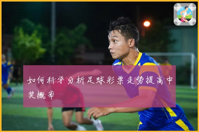 如何科学分析足球彩票走势提高中奖概率
