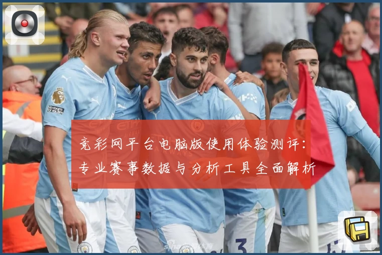 竞彩网平台电脑版使用体验测评：专业赛事数据与分析工具全面解析
