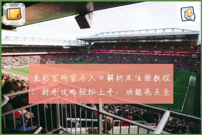 竞彩官网官方入口解析及注册教程：新手攻略轻松上手，功能亮点全揭秘
