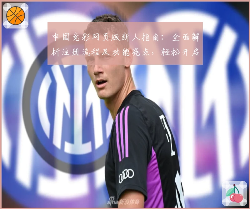中国竞彩网页版新人指南:全面解析注册流程及功能亮点,轻松开启你的体育竞猜之旅