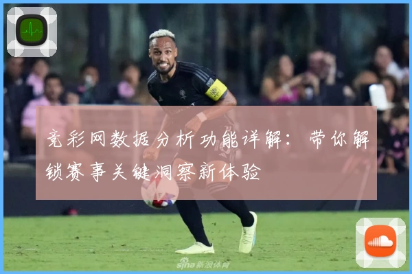 竞彩网数据分析功能详解：带你解锁赛事关键洞察新体验