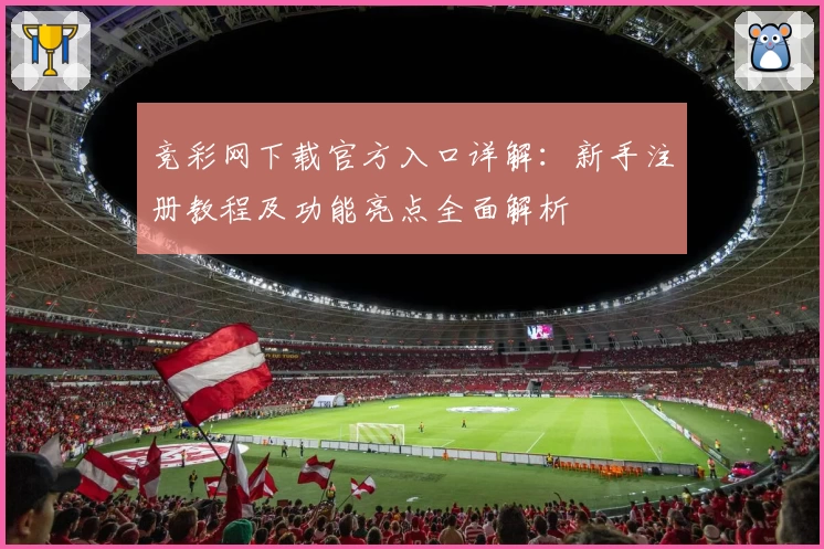竞彩网下载官方入口详解：新手注册教程及功能亮点全面解析