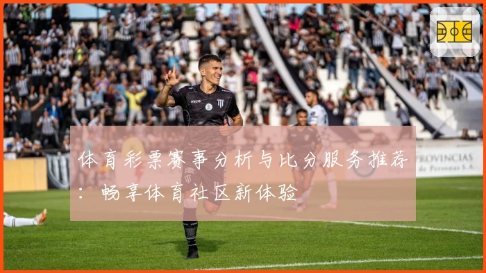 体育彩票赛事分析与比分服务推荐:畅享体育社区新体验