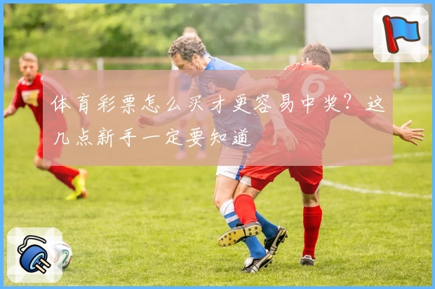 体育彩票怎么买才更容易中奖?这几点新手一定要知道