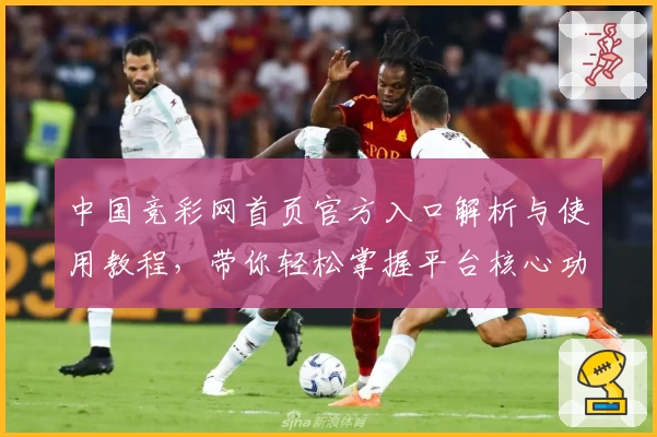 中国竞彩网首页官方入口解析与使用教程，带你轻松掌握平台核心功能