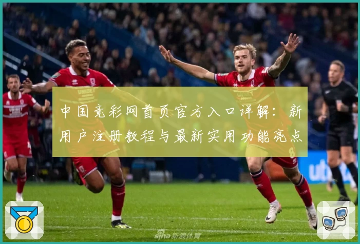 中国竞彩网首页官方入口详解：新用户注册教程与最新实用功能亮点解析