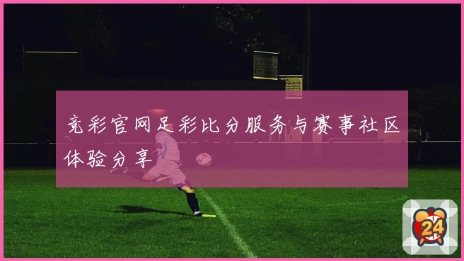 竞彩官网足彩比分服务与赛事社区体验分享