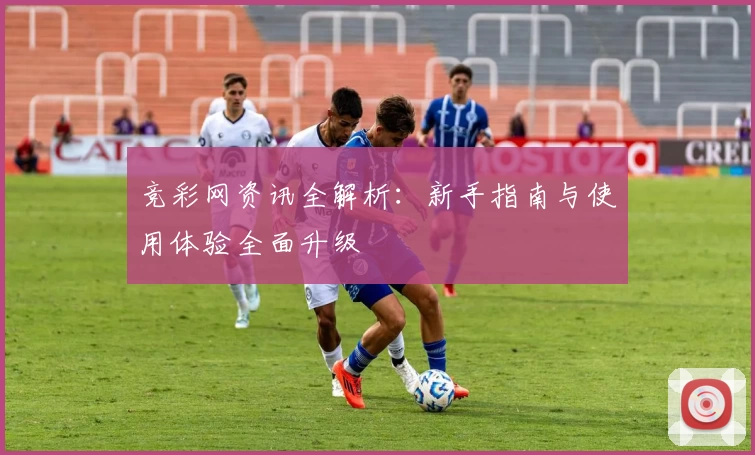 竞彩网资讯全解析：新手指南与使用体验全面升级