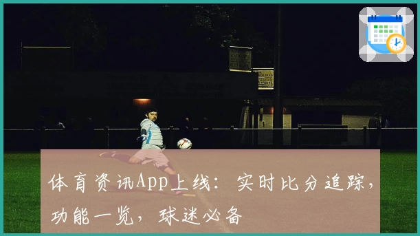 体育资讯App上线：实时比分追踪，功能一览，球迷必备