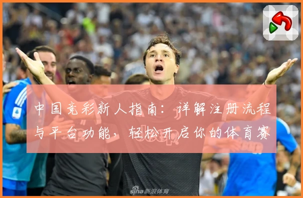 中国竞彩新人指南：详解注册流程与平台功能，轻松开启你的体育赛事预测之旅