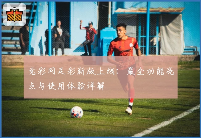 竞彩网足彩新版上线：最全功能亮点与使用体验详解