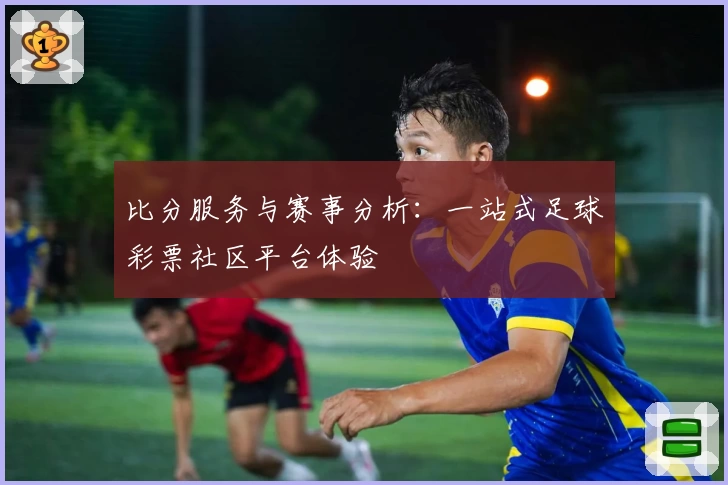 比分服务与赛事分析:一站式足球彩票社区平台体验