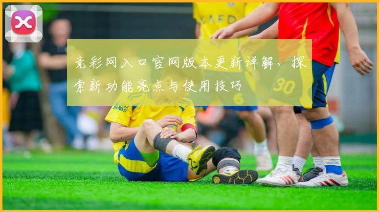 竞彩网入口官网版本更新详解，探索新功能亮点与使用技巧